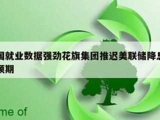 美国就业数据强劲花旗集团推迟美联储降息时间预期