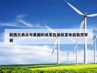 新西兰表示与美国的关系在关税宣布后依然牢固