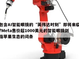 包含AI智能眼镜的“英伟达时刻”即将来临?Meta售价超1000美元的智能眼镜剑指苹果生态的词条