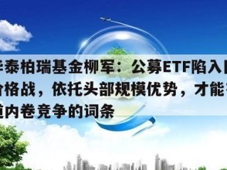 包含华泰柏瑞基金柳军：公募ETF陷入同质化与价格战，依托头部规模优势，才能有效避开赛道内卷竞争的词条