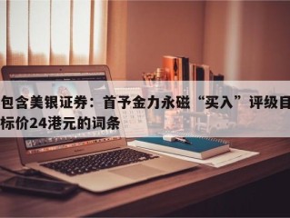 包含美银证券：首予金力永磁“买入”评级目标价24港元的词条