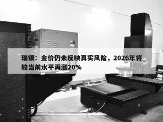 瑞银：金价仍未反映真实风险，2026年将较当前水平再涨20%