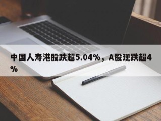 中国人寿港股跌超5.04%，A股现跌超4%