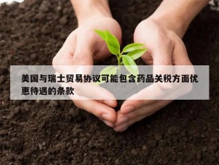 美国与瑞士贸易协议可能包含药品关税方面优惠待遇的条款