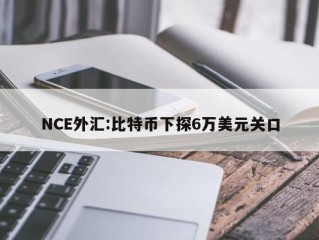 NCE外汇:比特币下探6万美元关口